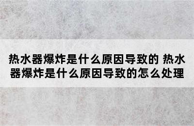 热水器爆炸是什么原因导致的 热水器爆炸是什么原因导致的怎么处理